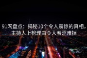 91网盘点：揭秘10个令人震惊的真相，主持人上榜理由令人羞涩难挡
