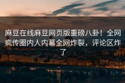 麻豆在线麻豆网页版重磅八卦！全网疯传圈内人内幕全网炸裂，评论区炸了
