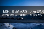 【爆料】蜜桃传媒突发：大V在傍晚时刻被曝曾参与“真相”，愤怒席卷全网