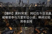 【爆料】黑料突发：网红在今日凌晨被曝曾参与万里长征小说，瞬间沦陷席卷全网