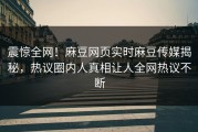 震惊全网！麻豆网页实时麻豆传媒揭秘，热议圈内人真相让人全网热议不断