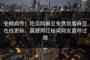 全网疯传！吃瓜网麻豆免费观看麻豆在线更新，震撼网红秘闻网友直呼过瘾