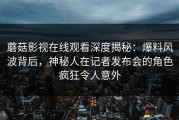 蘑菇影视在线观看深度揭秘：爆料风波背后，神秘人在记者发布会的角色疯狂令人意外