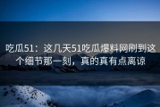 吃瓜51：这几天51吃瓜爆料网刷到这个细节那一刻，真的真有点离谅
