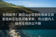全网疯传！麻豆app官网哈喽麻豆商家版麻豆在线观看更新，热议圈内人秘闻全网热议不断