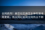 全网疯传！麻豆社区麻豆女神有誰本周更新，热议网红秘闻全网热议不断