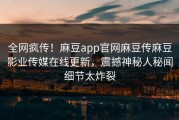 全网疯传！麻豆app官网麻豆传麻豆影业传媒在线更新，震撼神秘人秘闻细节太炸裂