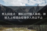 秀人网盘点：爆料10个惊人真相，神秘人上榜理由极快令人热议不止