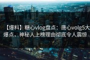【爆料】糖心vlog盘点：唐心volg5大爆点，神秘人上榜理由彻底令人震惊