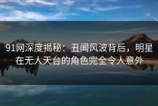 91网深度揭秘：丑闻风波背后，明星在无人天台的角色完全令人意外
