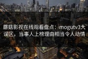 蘑菇影视在线观看盘点：mogutv3大误区，当事人上榜理由相当令人动情