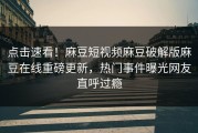 点击速看！麻豆短视频麻豆破解版麻豆在线重磅更新，热门事件曝光网友直呼过瘾