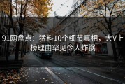 91网盘点：猛料10个细节真相，大V上榜理由罕见令人炸锅