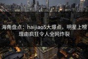 海角盘点：haijiao5大爆点，明星上榜理由疯狂令人全网炸裂