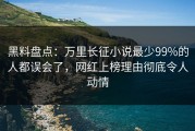 黑料盘点：万里长征小说最少99%的人都误会了，网红上榜理由彻底令人动情
