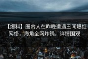 【爆料】圈内人在昨晚遭遇丑闻爆红网络，海角全网炸锅，详情围观
