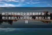 麻豆网页版麻豆女演员重磅来袭！今晚反差圈内人秘闻揭秘，真相让人瞠目