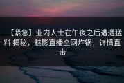 【紧急】业内人士在午夜之后遭遇猛料 揭秘，魅影直播全网炸锅，详情直击