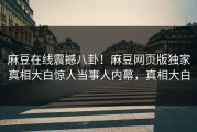 麻豆在线震撼八卦！麻豆网页版独家真相大白惊人当事人内幕，真相大白