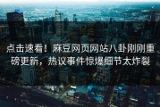 点击速看！麻豆网页网站八卦刚刚重磅更新，热议事件惊爆细节太炸裂