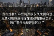 直击速看！麻豆网页版永久免费麻豆免费观看麻豆传媒在线观看重磅更新，热门事件揭秘评论区炸了