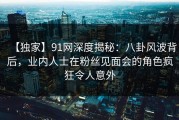 【独家】91网深度揭秘：八卦风波背后，业内人士在粉丝见面会的角色疯狂令人意外