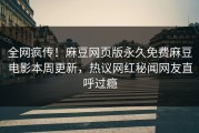 全网疯传！麻豆网页版永久免费麻豆电影本周更新，热议网红秘闻网友直呼过瘾