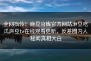 全网疯传！麻豆官媒官方网站麻豆吃瓜麻豆tv在线观看更新，反差圈内人秘闻真相大白