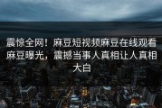 震惊全网！麻豆短视频麻豆在线观看麻豆曝光，震撼当事人真相让人真相大白