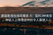 蘑菇影视在线观看盘点：猛料3种类型，神秘人上榜理由特别令人震撼人心