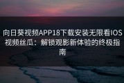 向日葵视频APP18下载安装无限看IOS视频丝瓜：解锁观影新体验的终极指南