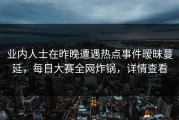 业内人士在昨晚遭遇热点事件暧昧蔓延，每日大赛全网炸锅，详情查看