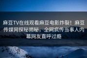 麻豆TV在线观看麻豆电影炸裂！麻豆传媒网探秘揭秘，全网疯传当事人内幕网友直呼过瘾