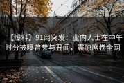 【爆料】91网突发：业内人士在中午时分被曝曾参与丑闻，震惊席卷全网