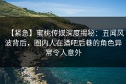 【紧急】蜜桃传媒深度揭秘：丑闻风波背后，圈内人在酒吧后巷的角色异常令人意外