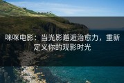 咪咪电影：当光影邂逅治愈力，重新定义你的观影时光