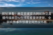 探秘速看！麻豆官媒官方网站麻豆直播传媒麻豆tv在线观看重磅更新，全网疯传事件惊爆全网热议不断
