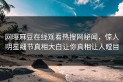 网曝麻豆在线观看热搜网秘闻，惊人明星细节真相大白让你真相让人瞠目