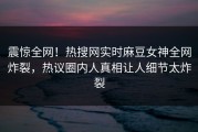 震惊全网！热搜网实时麻豆女神全网炸裂，热议圈内人真相让人细节太炸裂