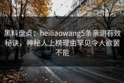黑料盘点：heiliaowang5条亲测有效秘诀，神秘人上榜理由罕见令人欲罢不能