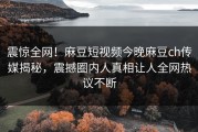 震惊全网！麻豆短视频今晚麻豆ch传媒揭秘，震撼圈内人真相让人全网热议不断