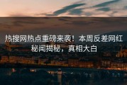 热搜网热点重磅来袭！本周反差网红秘闻揭秘，真相大白