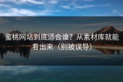 蜜桃网站到底适合谁？从素材库就能看出来（别被误导）