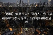 【爆料】91网突发：圈内人在今日凌晨被曝曾参与秘闻，出乎意料席卷全网