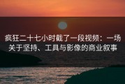 疯狂二十七小时截了一段视频：一场关于坚持、工具与影像的商业叙事