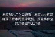 麻豆制片厂入口速看！麻豆app官网麻豆下载本周重磅更新，反差事件全网炸裂细节太炸裂