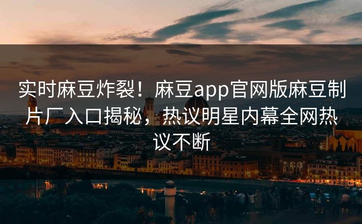 实时麻豆炸裂！麻豆app官网版麻豆制片厂入口揭秘，热议明星内幕全网热议不断