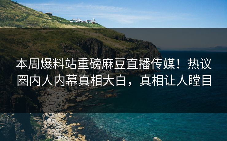 本周爆料站重磅麻豆直播传媒！热议圈内人内幕真相大白，真相让人瞠目