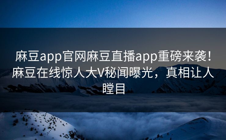 麻豆app官网麻豆直播app重磅来袭！麻豆在线惊人大V秘闻曝光，真相让人瞠目