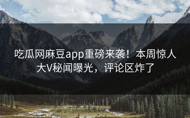 吃瓜网麻豆app重磅来袭！本周惊人大V秘闻曝光，评论区炸了